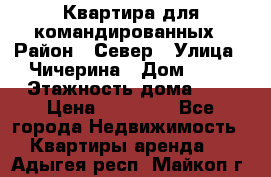 Квартира для командированных › Район ­ Север › Улица ­ Чичерина › Дом ­ 20 › Этажность дома ­ 9 › Цена ­ 15 000 - Все города Недвижимость » Квартиры аренда   . Адыгея респ.,Майкоп г.